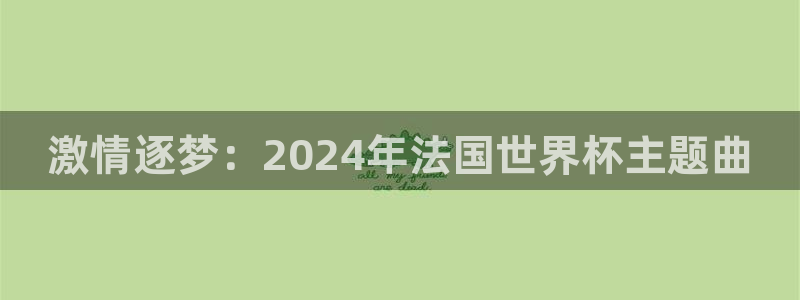 世界杯賽程表2026：激情逐夢(mèng)：2024年法國(guó)世界杯主題曲